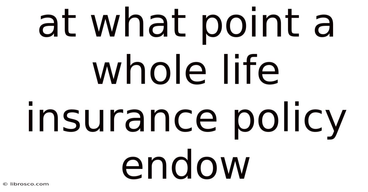 At What Point A Whole Life Insurance Policy Endow