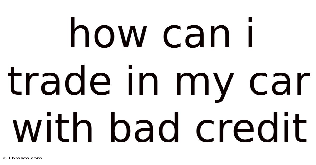 How Can I Trade In My Car With Bad Credit How Can I Trade In My Car With Bad Credit