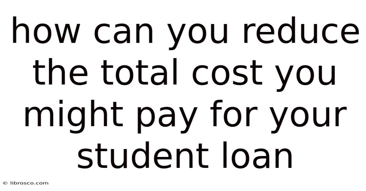 How Can You Reduce The Total Cost You Might Pay For Your Student Loan How Can You Reduce The Total Cost You Might Pay For Your Student Loan