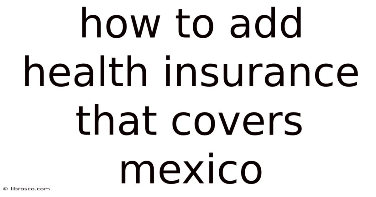 How To Add Health Insurance That Covers Mexico How To Add Health Insurance That Covers Mexico