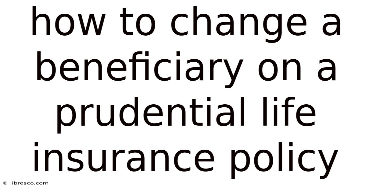 How To Change A Beneficiary On A Prudential Life Insurance Policy