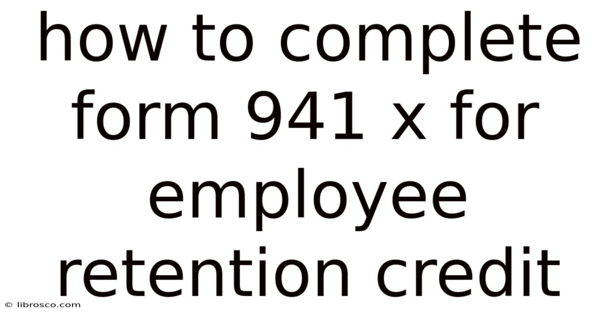 How To Complete Form 941 X For Employee Retention Credit How To Complete Form 941 X For Employee Retention Credit