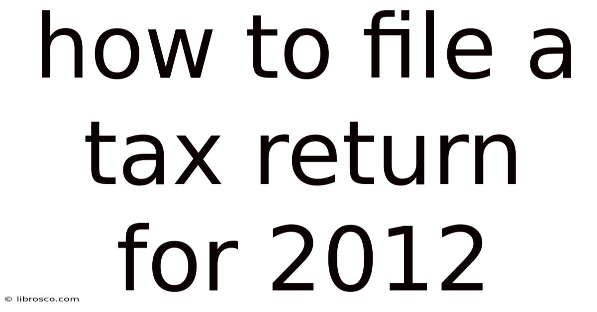 How To File A Tax Return For 2012 How To File A Tax Return For 2012