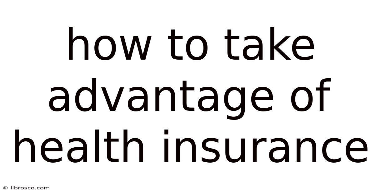How To Take Advantage Of Health Insurance How To Take Advantage Of Health Insurance