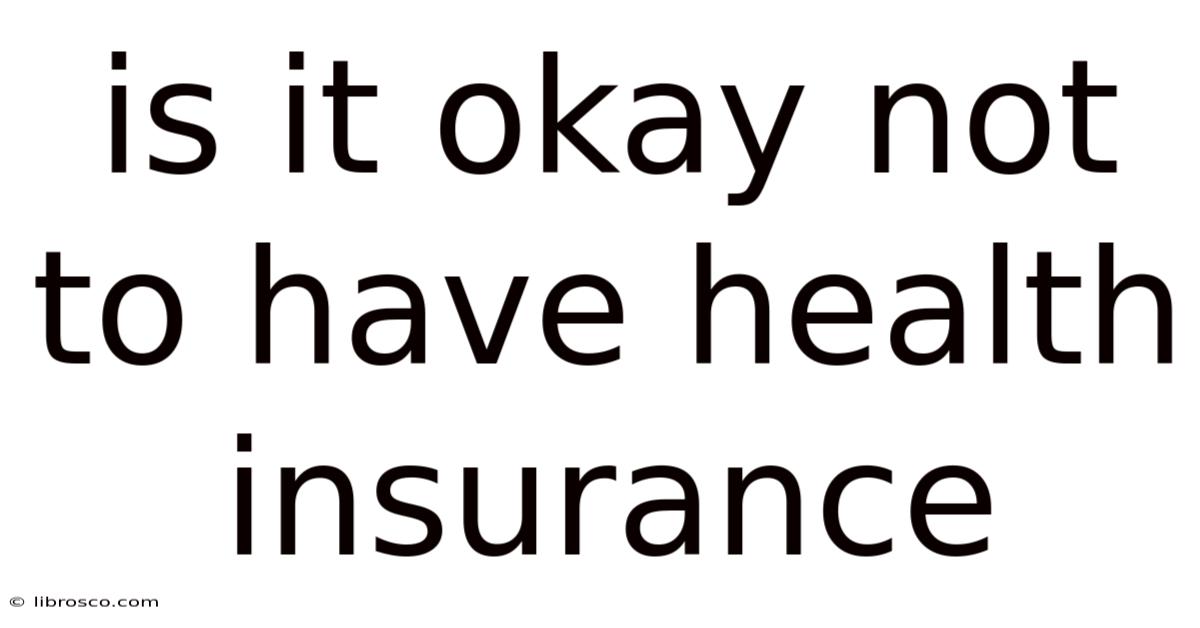 Is It Okay Not To Have Health Insurance Is It Okay Not To Have Health Insurance