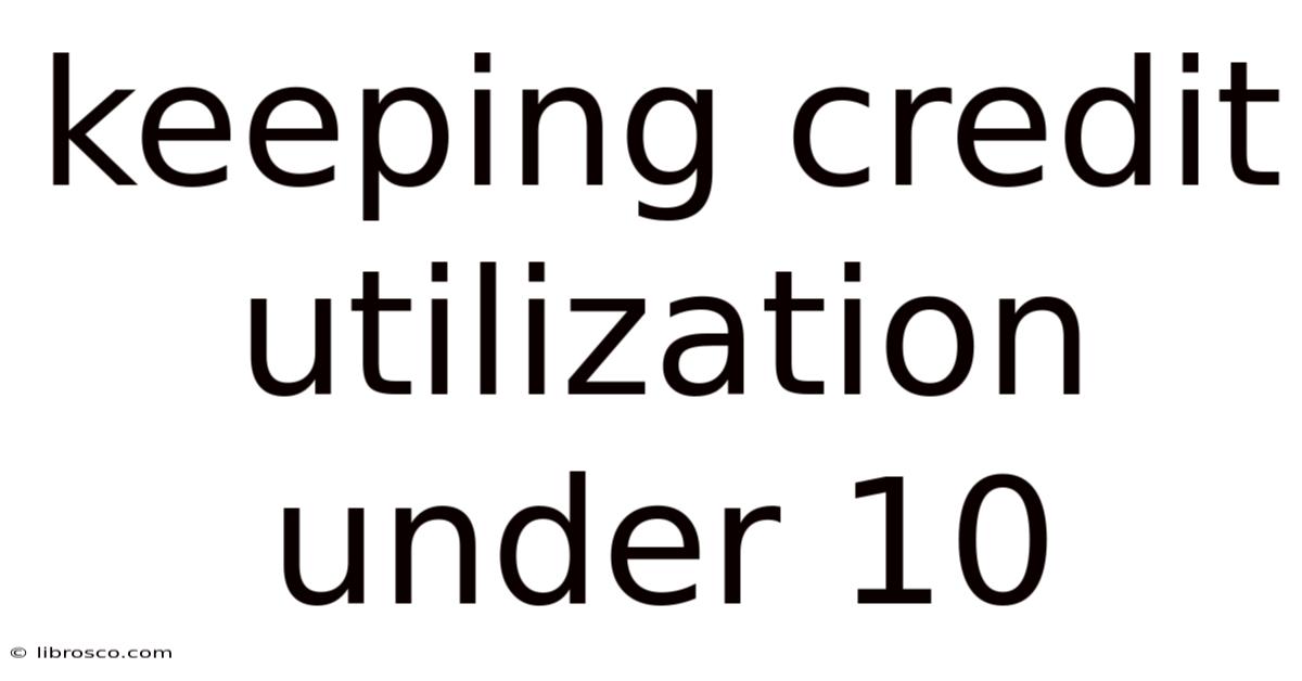 Keeping Credit Utilization Under 10
