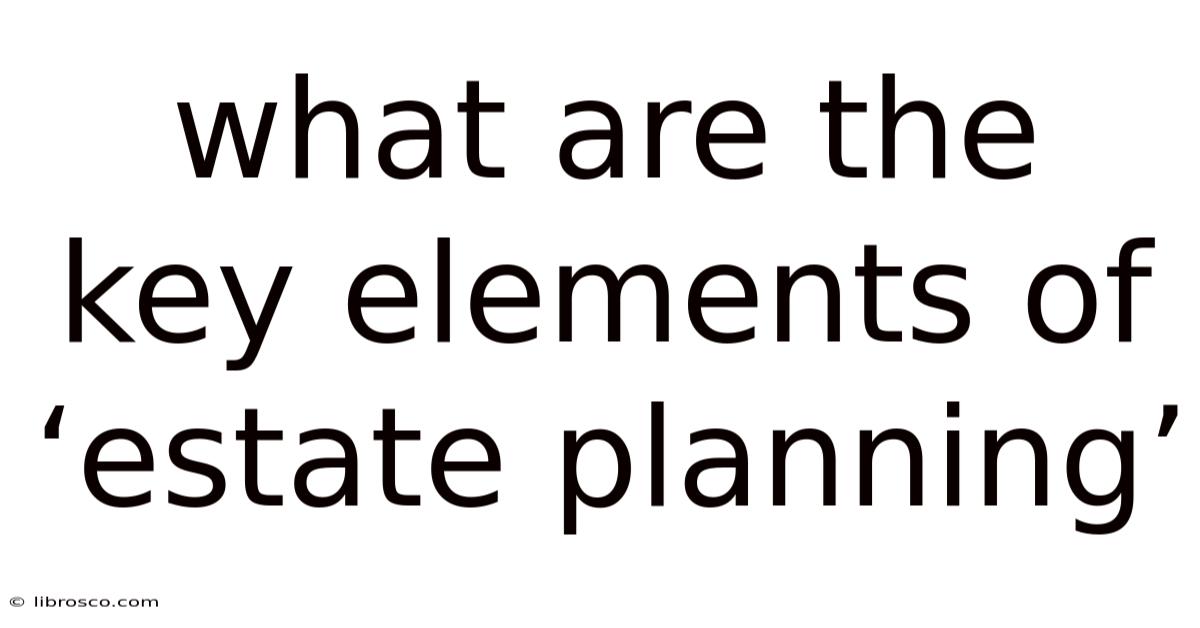 What Are The Key Elements Of ‘estate Planning’ What Are The Key Elements Of ‘estate Planning’