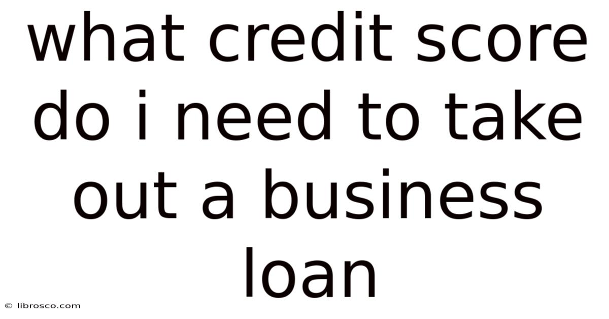 What Credit Score Do I Need To Take Out A Business Loan What Credit Score Do I Need To Take Out A Business Loan