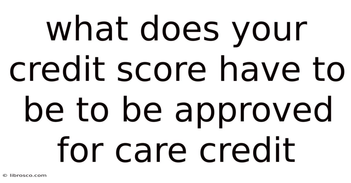 What Does Your Credit Score Have To Be To Be Approved For Care Credit What Does Your Credit Score Have To Be To Be Approved For Care Credit