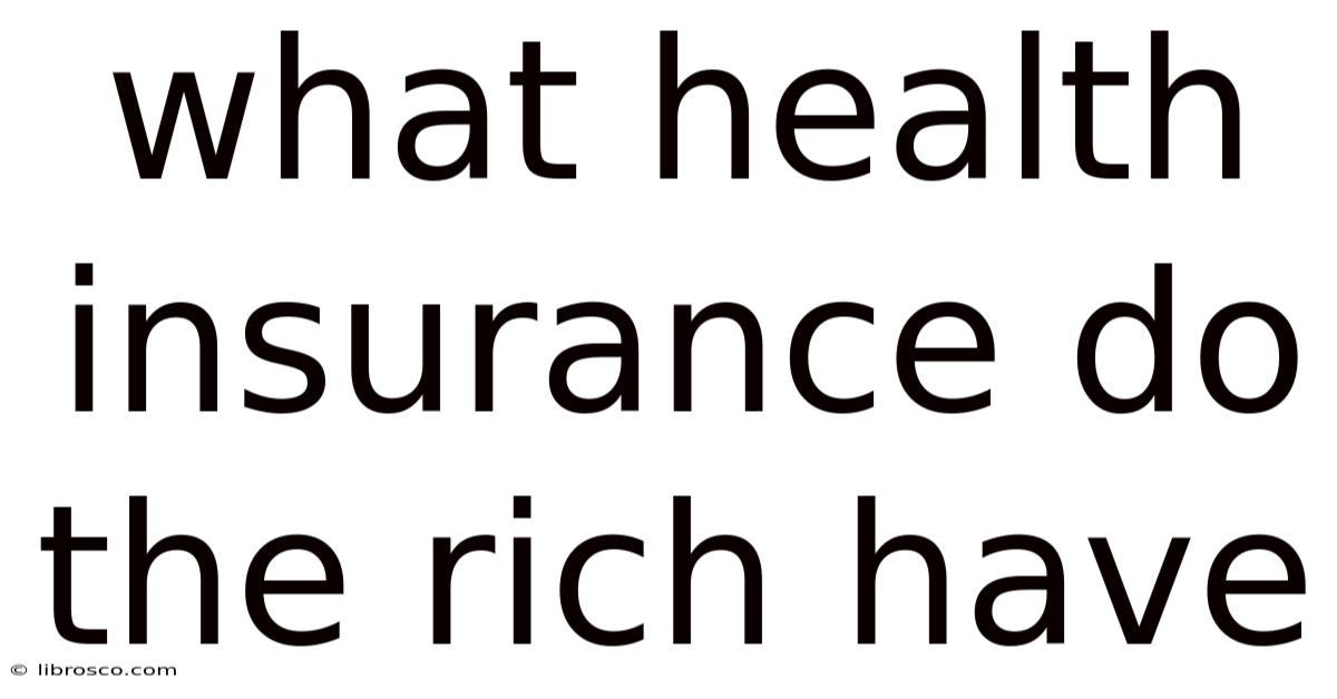 What Health Insurance Do The Rich Have What Health Insurance Do The Rich Have