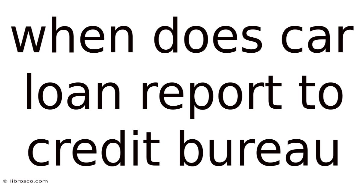 When Does Car Loan Report To Credit Bureau When Does Car Loan Report To Credit Bureau