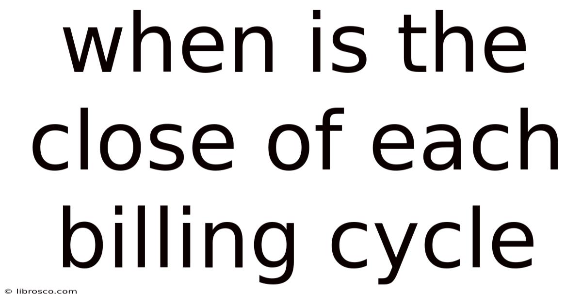 When Is The Close Of Each Billing Cycle When Is The Close Of Each Billing Cycle