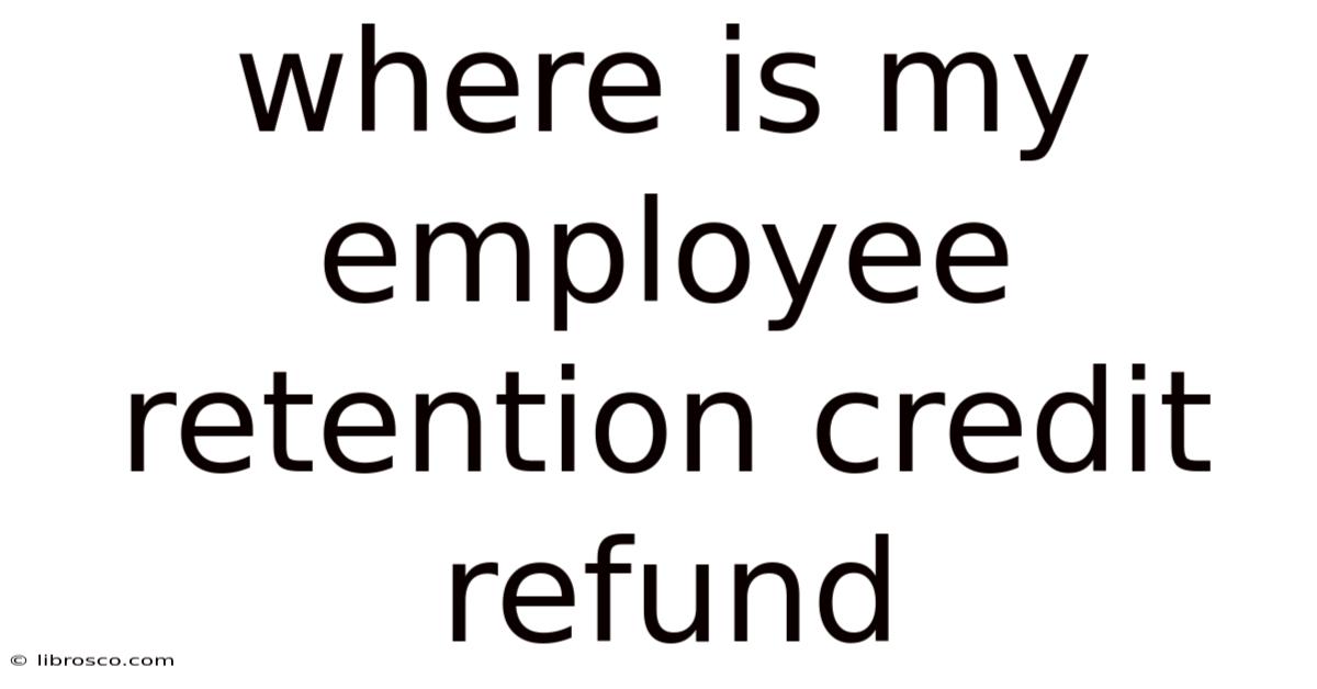 Where Is My Employee Retention Credit Refund Where Is My Employee Retention Credit Refund