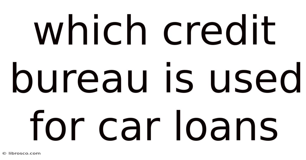 Which Credit Bureau Is Used For Car Loans Which Credit Bureau Is Used For Car Loans