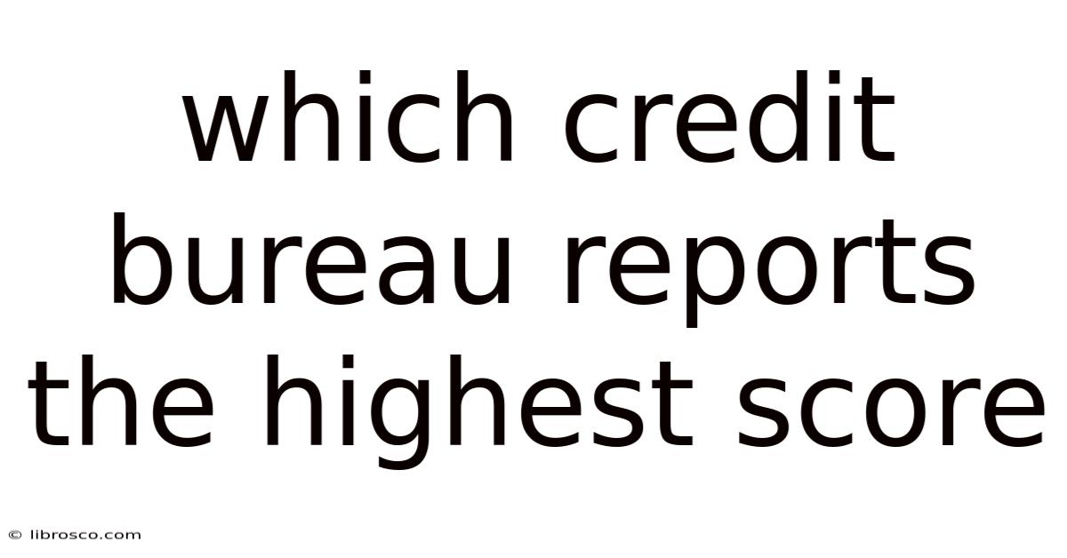 Which Credit Bureau Reports The Highest Score Which Credit Bureau Reports The Highest Score