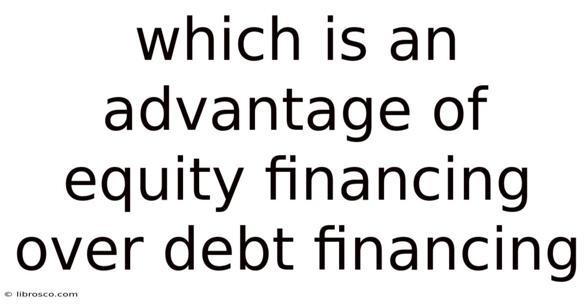 Which Is An Advantage Of Equity Financing Over Debt Financing Which Is An Advantage Of Equity Financing Over Debt Financing